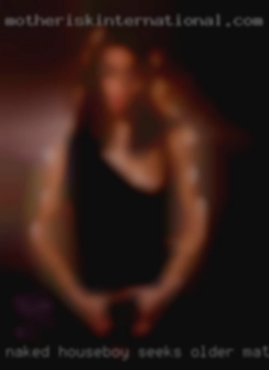 naked houseboy seeks older mature woman